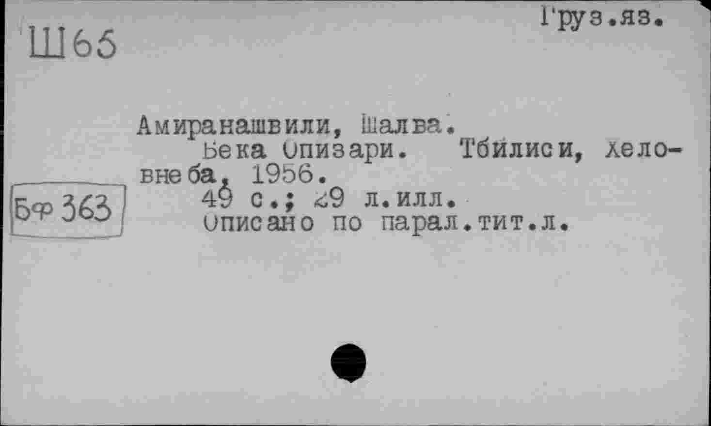 ﻿Ш65
Груз.яз.
Бф 363
Амиранашвили, Шалва.
Бека ипизари. Тбилиси, хеловив ба, 1956.
49 с.; <;9 л.илл.
иписано по парал.тит.л.